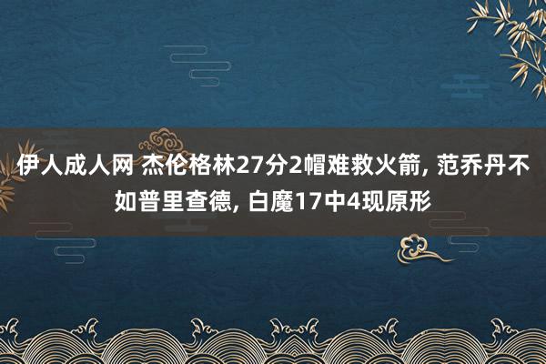 伊人成人网 杰伦格林27分2帽难救火箭， 范乔丹不如普里查德， 白魔17中4现原形