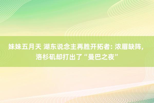 妹妹五月天 湖东说念主再胜开拓者: 浓眉缺阵， 洛杉矶却打出了“曼巴之夜”