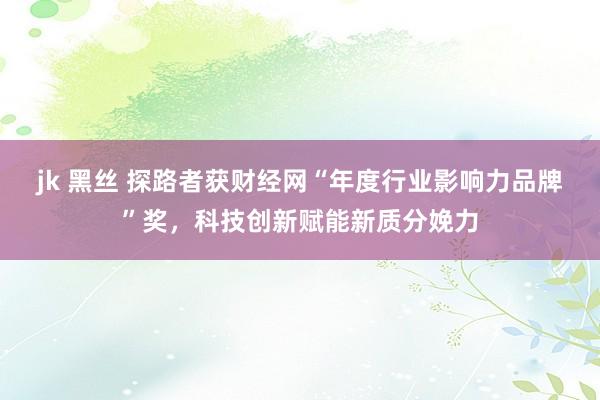 jk 黑丝 探路者获财经网“年度行业影响力品牌”奖，科技创新赋能新质分娩力