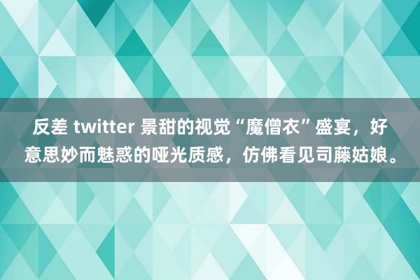 反差 twitter 景甜的视觉“魔僧衣”盛宴，好意思妙而魅惑的哑光质感，仿佛看见司藤姑娘。