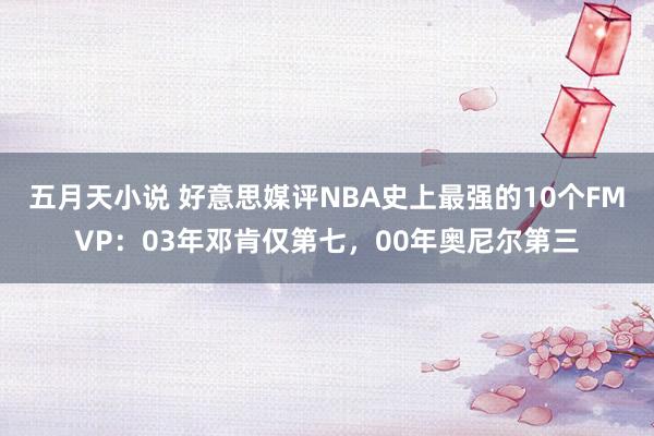 五月天小说 好意思媒评NBA史上最强的10个FMVP：03年邓肯仅第七，00年奥尼尔第三