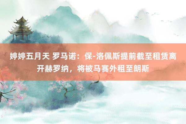 婷婷五月天 罗马诺：保-洛佩斯提前截至租赁离开赫罗纳，将被马赛外租至朗斯