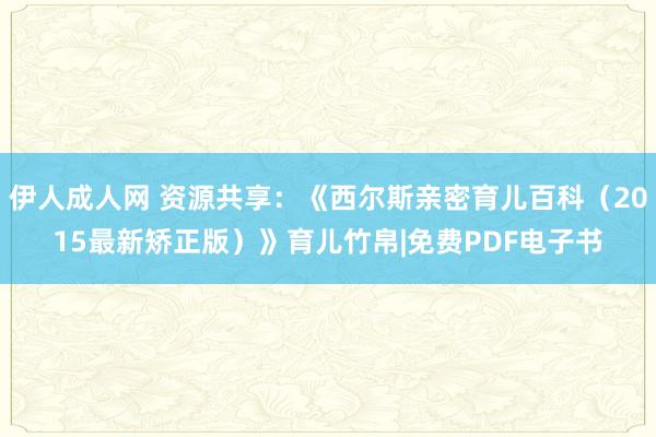 伊人成人网 资源共享：《西尔斯亲密育儿百科（2015最新矫正版）》育儿竹帛|免费PDF电子书