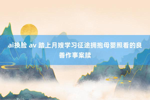 ai换脸 av 踏上月嫂学习征途拥抱母婴照看的良善作事案牍