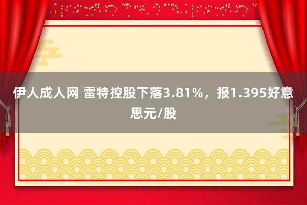 伊人成人网 雷特控股下落3.81%，报1.395好意思元/股