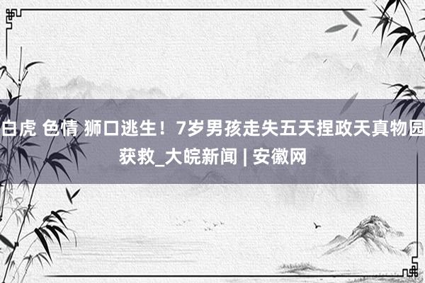 白虎 色情 狮口逃生！7岁男孩走失五天捏政天真物园获救_大皖新闻 | 安徽网