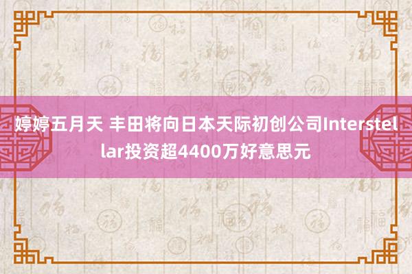 婷婷五月天 丰田将向日本天际初创公司Interstellar投资超4400万好意思元