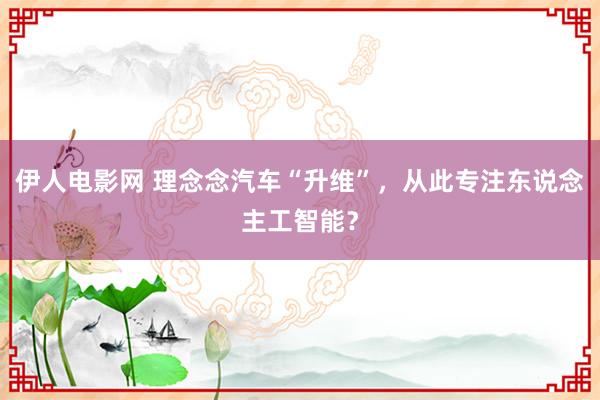 伊人电影网 理念念汽车“升维”，从此专注东说念主工智能？