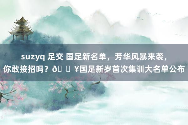 suzyq 足交 国足新名单，芳华风暴来袭，你敢接招吗？🔥国足新岁首次集训大名单公布