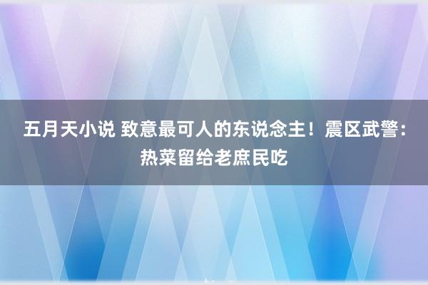 五月天小说 致意最可人的东说念主！震区武警：热菜留给老庶民吃