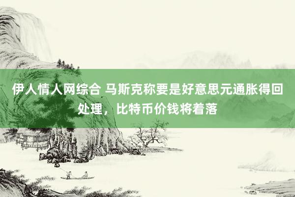 伊人情人网综合 马斯克称要是好意思元通胀得回处理，比特币价钱将着落