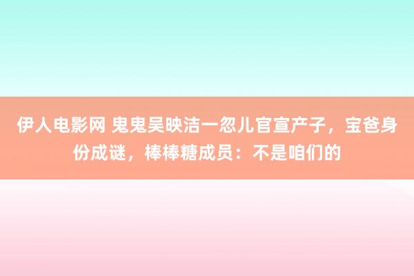 伊人电影网 鬼鬼吴映洁一忽儿官宣产子，宝爸身份成谜，棒棒糖成员：不是咱们的