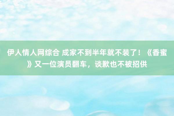 伊人情人网综合 成家不到半年就不装了！《香蜜》又一位演员翻车，谈歉也不被招供