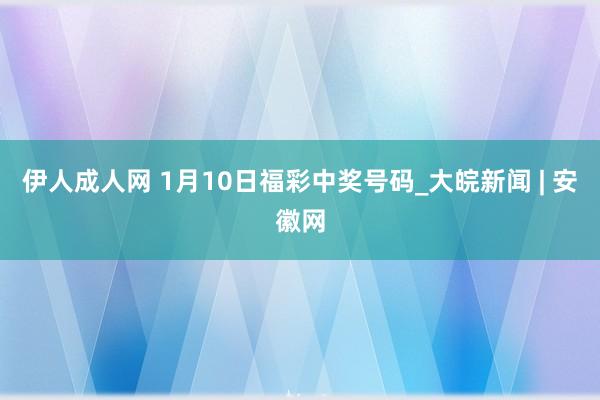 伊人成人网 1月10日福彩中奖号码_大皖新闻 | 安徽网