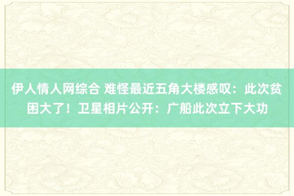 伊人情人网综合 难怪最近五角大楼感叹：此次贫困大了！卫星相片公开：广船此次立下大功