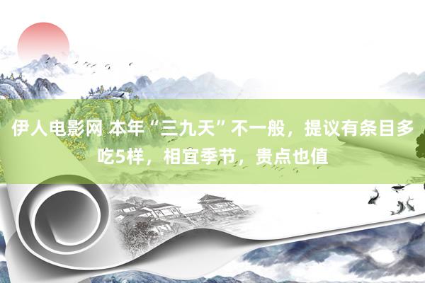 伊人电影网 本年“三九天”不一般，提议有条目多吃5样，相宜季节，贵点也值