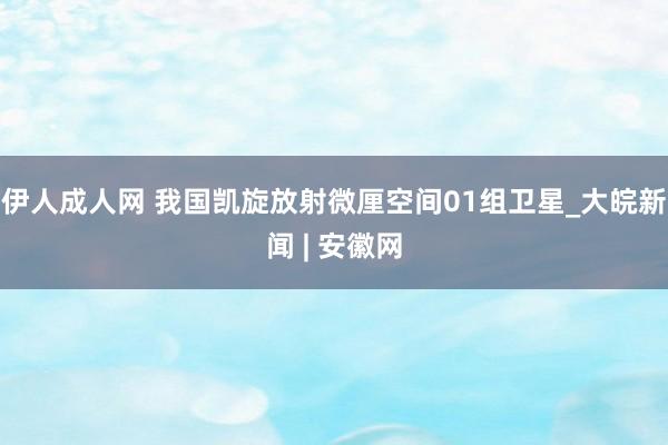 伊人成人网 我国凯旋放射微厘空间01组卫星_大皖新闻 | 安徽网