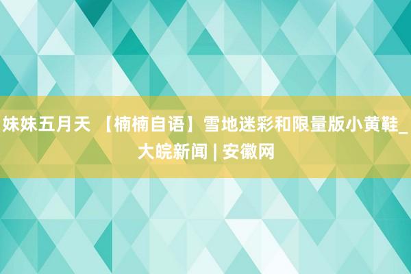 妹妹五月天 【楠楠自语】雪地迷彩和限量版小黄鞋_大皖新闻 | 安徽网