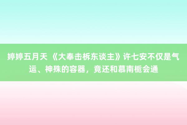 婷婷五月天 《大奉击柝东谈主》许七安不仅是气运、神殊的容器，竟还和慕南栀会通