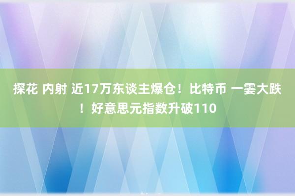 探花 内射 近17万东谈主爆仓！比特币 一霎大跌！好意思元指数升破110