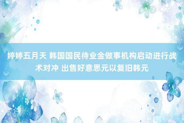 婷婷五月天 韩国国民待业金做事机构启动进行战术对冲 出售好意思元以复旧韩元