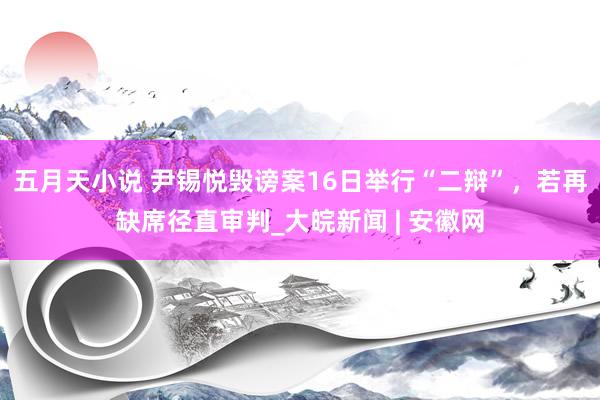 五月天小说 尹锡悦毁谤案16日举行“二辩”，若再缺席径直审判_大皖新闻 | 安徽网