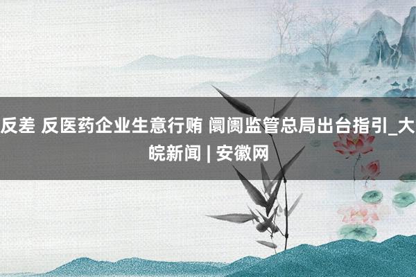 反差 反医药企业生意行贿 阛阓监管总局出台指引_大皖新闻 | 安徽网