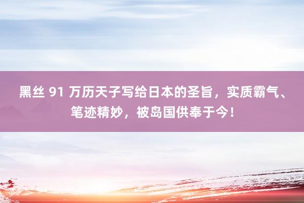 黑丝 91 万历天子写给日本的圣旨，实质霸气、笔迹精妙，被岛国供奉于今！