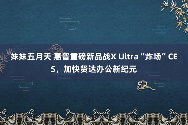 妹妹五月天 惠普重磅新品战X Ultra“炸场”CES，加快贤达办公新纪元