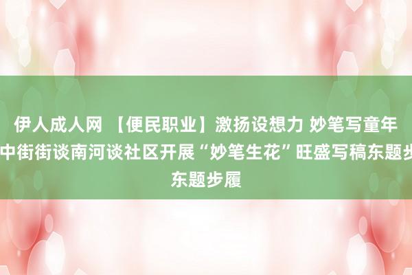 伊人成人网 【便民职业】激扬设想力 妙笔写童年——中街街谈南河谈社区开展“妙笔生花”旺盛写稿东题步履