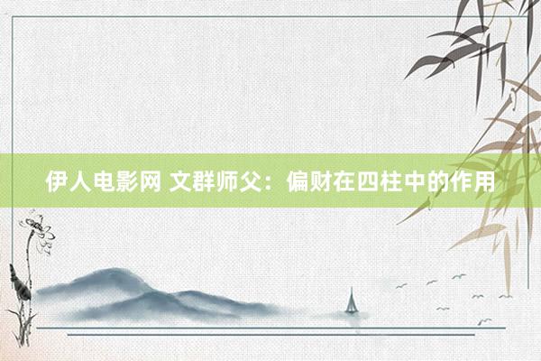 伊人电影网 文群师父：偏财在四柱中的作用