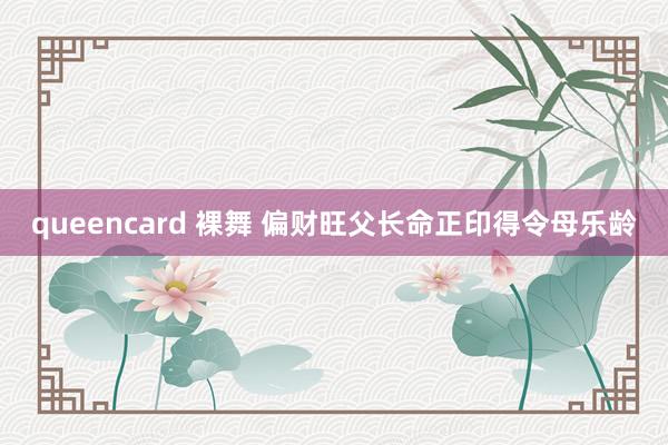 queencard 裸舞 偏财旺父长命正印得令母乐龄