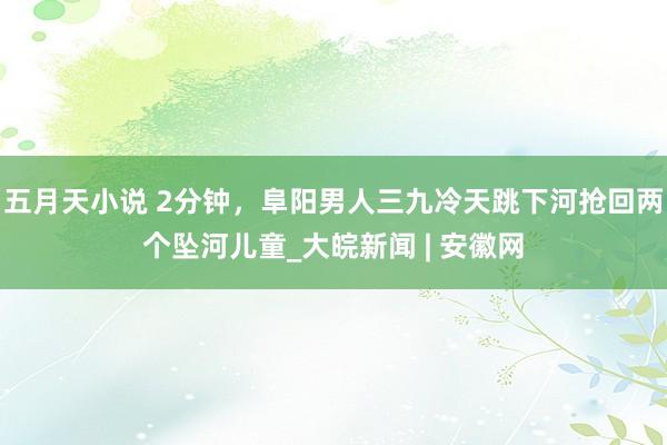 五月天小说 2分钟，阜阳男人三九冷天跳下河抢回两个坠河儿童_大皖新闻 | 安徽网