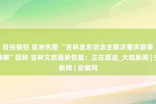 自拍偷拍 亚洲色图 “吉林老东说念主赈济重庆旅客反遭误解”回转 吉林文旅最新恢复：正在跟进_大皖新闻 | 安徽网