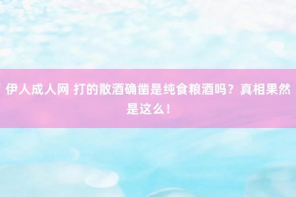 伊人成人网 打的散酒确凿是纯食粮酒吗？真相果然是这么！