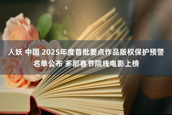 人妖 中国 2025年度首批要点作品版权保护预警名单公布 多部春节院线电影上榜