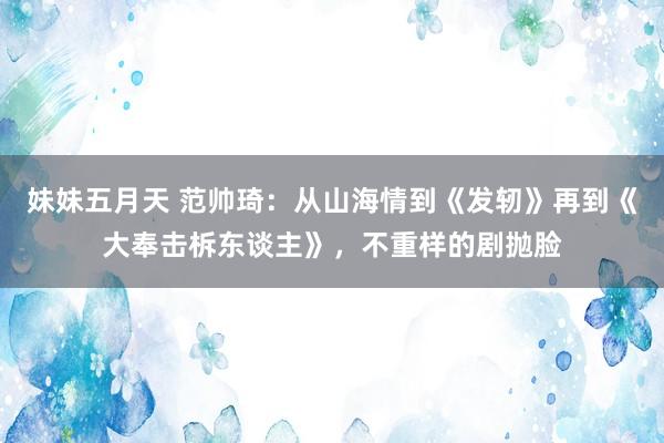 妹妹五月天 范帅琦：从山海情到《发轫》再到《大奉击柝东谈主》，不重样的剧抛脸